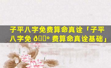 子平八字免费算命真诠「子平八字免 🐺 费算命真诠基础」